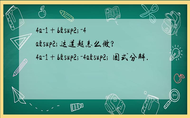 4a-1+b²-4a²这道题怎么做?4a-1+b²-4a² 因式分解.