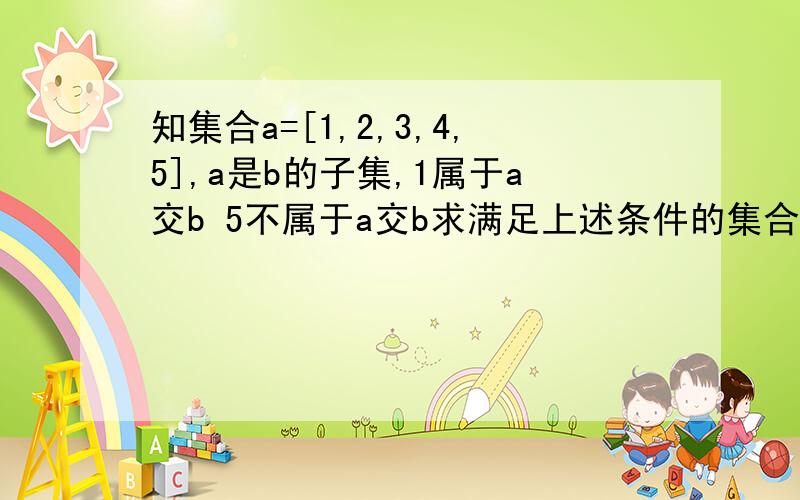 知集合a=[1,2,3,4,5],a是b的子集,1属于a交b 5不属于a交b求满足上述条件的集合b