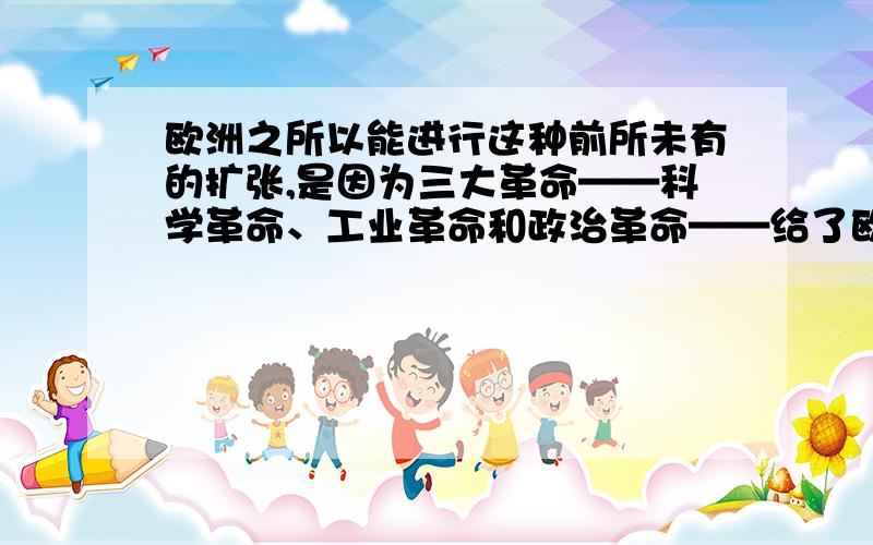 欧洲之所以能进行这种前所未有的扩张,是因为三大革命——科学革命、工业革命和政治革命——给了欧洲以不可阻挡的推动力和力量.其中科技革命指什么?例如；政治革命指资本主义政治体