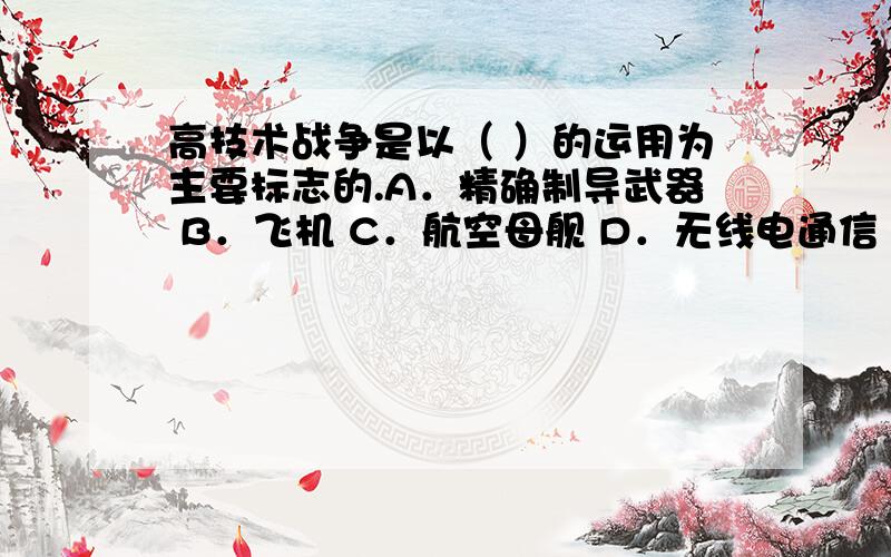 高技术战争是以（ ）的运用为主要标志的.A．精确制导武器 B．飞机 C．航空母舰 D．无线电通信