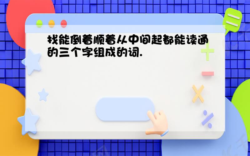 找能倒着顺着从中间起都能读通的三个字组成的词.