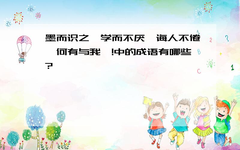 墨而识之,学而不厌,诲人不倦,何有与我哉!中的成语有哪些?