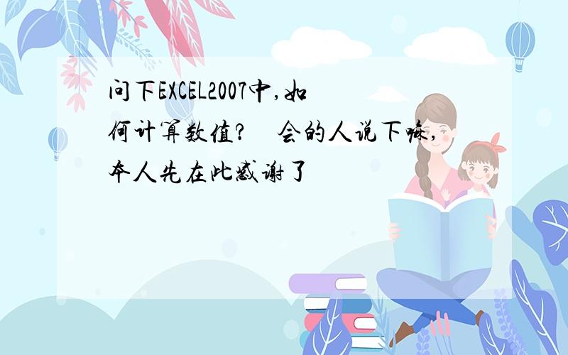 问下EXCEL2007中,如何计算数值?　会的人说下嘛,本人先在此感谢了