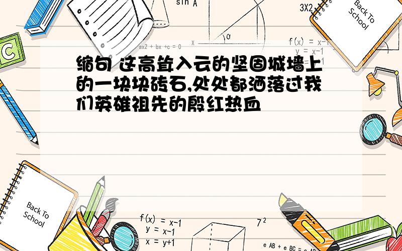 缩句 这高耸入云的坚固城墙上的一块块砖石,处处都洒落过我们英雄祖先的殷红热血