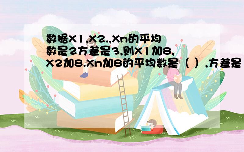 数据X1,X2.,Xn的平均数是2方差是3,则X1加8,X2加8.Xn加8的平均数是（ ）,方差是（ ）急死人的问题