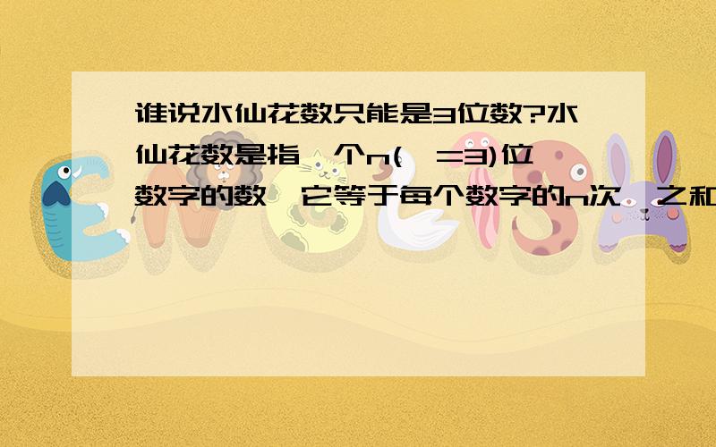 谁说水仙花数只能是3位数?水仙花数是指一个n(>=3)位数字的数,它等于每个数字的n次幂之和.因此：3位的水仙花数有：153、370、371、4074位的水仙花数有：1634、8208、94745位的水仙花数有：54748、