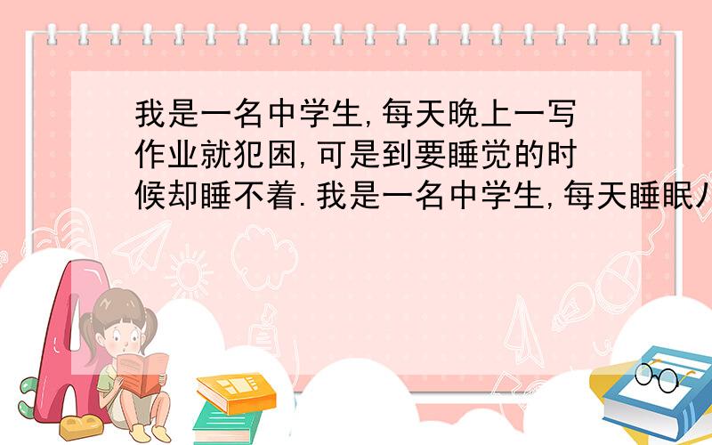 我是一名中学生,每天晚上一写作业就犯困,可是到要睡觉的时候却睡不着.我是一名中学生,每天睡眠八小时左右,中午也会午休20分钟左右,可是每天晚上一写作业就犯困,背书也比平常慢好多,可