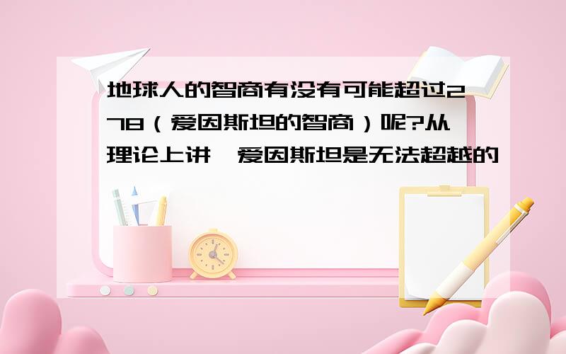 地球人的智商有没有可能超过278（爱因斯坦的智商）呢?从理论上讲,爱因斯坦是无法超越的