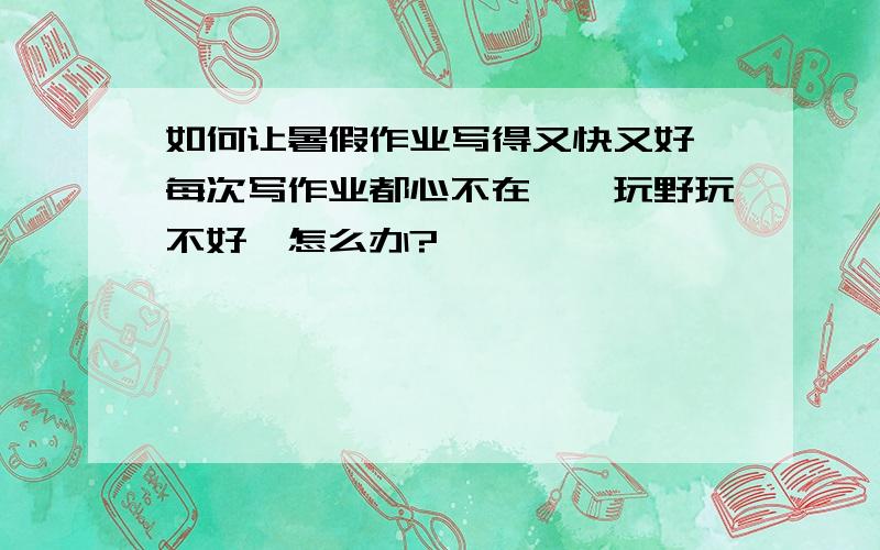 如何让暑假作业写得又快又好,每次写作业都心不在焉,玩野玩不好,怎么办?