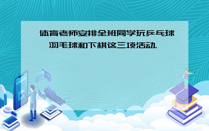 体育老师安排全班同学玩乒乓球、羽毛球和下棋这三项活动.