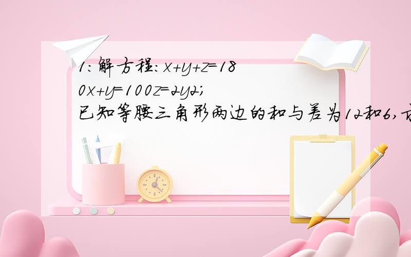 1：解方程：x+y+z=180x+y=100z=2y2；已知等腰三角形两边的和与差为12和6,求等腰三角形的周长.3：已知D是△ABC内一点,我们会得到∠ADB=∠DAC+∠DBC+∠C这一结论,请说明理由.4：在△ABC中,∠A=70°,高BE,C