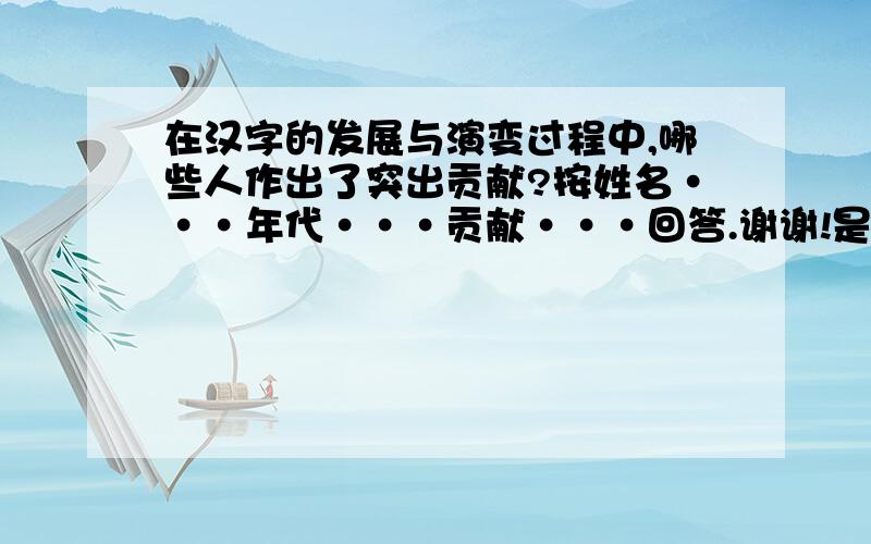 在汉字的发展与演变过程中,哪些人作出了突出贡献?按姓名···年代···贡献···回答.谢谢!是寒假作业41页上的,帮帮忙,谢谢!