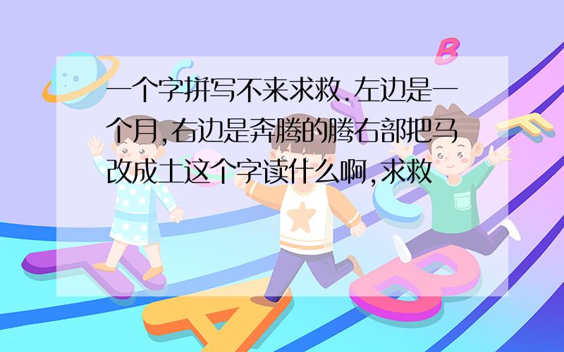 一个字拼写不来求救.左边是一个月,右边是奔腾的腾右部把马改成土这个字读什么啊,求救