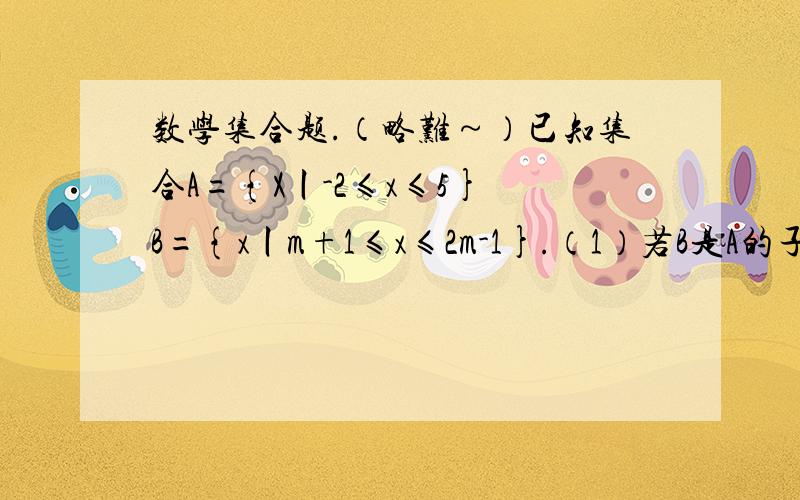 数学集合题.（略难～）已知集合A={X丨-2≤x≤5} B={x丨m+1≤x≤2m-1}.（1）若B是A的子集,求实数m的取值范围； m≤3（2）若x∈Z,求A的非空真子集的个数.254 （3）当x∈R,没有元素x使x∈A与x∈B同时成