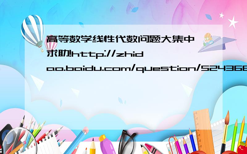 高等数学线性代数问题大集中,求助!http://zhidao.baidu.com/question/524366567?quesup2&oldq=1 http://zhidao.baidu.com/question/524364308?quesup2&oldq=1 http://zhidao.baidu.com/question/524363372?quesup2&oldq=1 http://zhidao.baidu.com/quest