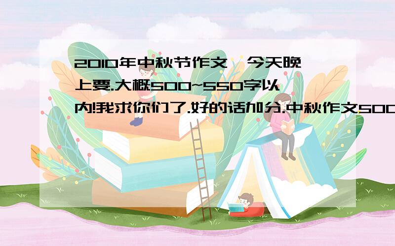 2010年中秋节作文,今天晚上要.大概500~550字以内!我求你们了.好的话加分.中秋作文500左右别太好