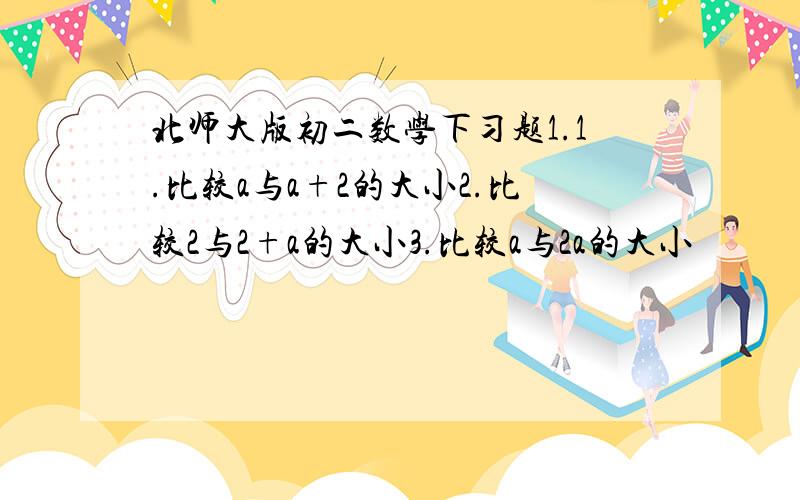 北师大版初二数学下习题1.1.比较a与a+2的大小2.比较2与2+a的大小3.比较a与2a的大小