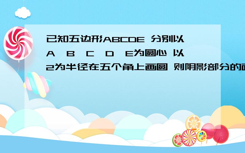 已知五边形ABCDE 分别以A、B、C、D、E为圆心 以2为半径在五个角上画圆 则阴影部分的面积为