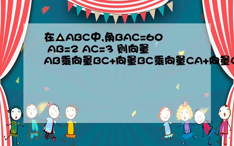 在△ABC中,角BAC=60 AB=2 AC=3 则向量AB乘向量BC+向量BC乘向量CA+向量CA乘向量AB等于多少?