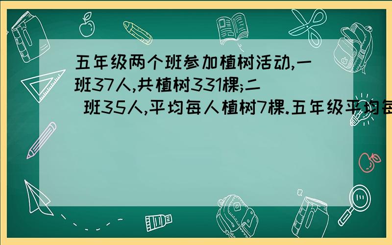 五年级两个班参加植树活动,一班37人,共植树331棵;二 班35人,平均每人植树7棵.五年级平均每人植树多少棵?