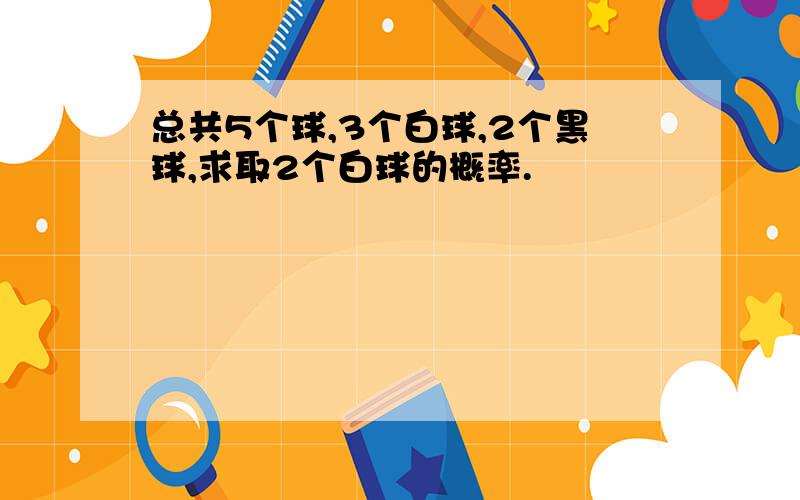 总共5个球,3个白球,2个黑球,求取2个白球的概率.