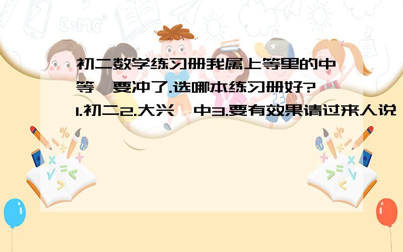 初二数学练习册我属上等里的中等,要冲了.选哪本练习册好?1.初二2.大兴一中3.要有效果请过来人说一下.那里有卖呢？