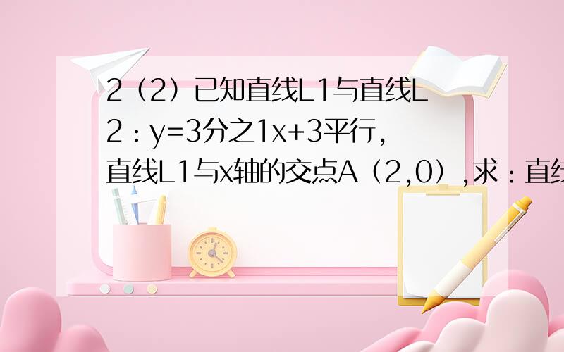 2（2）已知直线L1与直线L2：y=3分之1x+3平行,直线L1与x轴的交点A（2,0）,求：直线L1与坐标轴围成的三角形的面积?答案我算出来了，可是能不能告诉我怎么写？