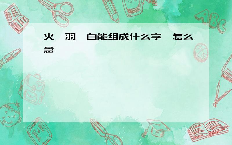 火、羽、白能组成什么字,怎么念