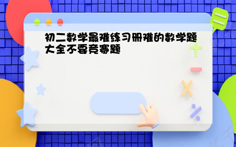 初二数学最难练习册难的数学题大全不要竞赛题