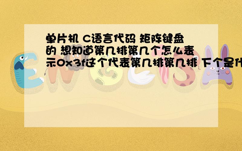 单片机 C语言代码 矩阵键盘的 想知道第几排第几个怎么表示0x3f这个代表第几排第几排 下个是什么怎么写 给讲一讲最好