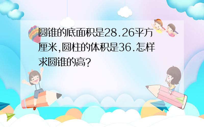 圆锥的底面积是28.26平方厘米,圆柱的体积是36.怎样求圆锥的高?