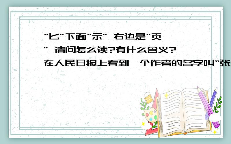 “匕”下面“示” 右边是“页” 请问怎么读?有什么含义?在人民日报上看到一个作者的名字叫“张力‘匕示页’”,请问怎么读,有什么含义,