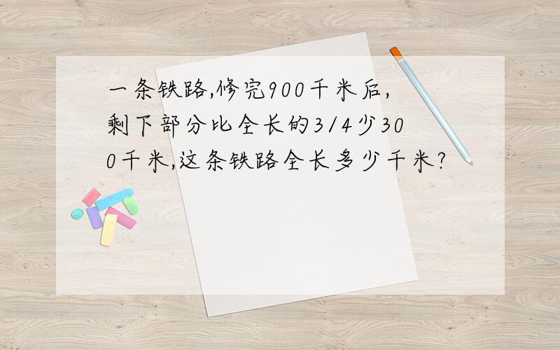 一条铁路,修完900千米后,剩下部分比全长的3/4少300千米,这条铁路全长多少千米?