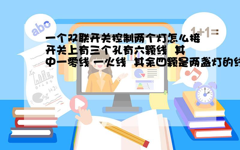 一个双联开关控制两个灯怎么接开关上有三个孔有六颗线  其中一零线 一火线  其余四颗是两盏灯的线