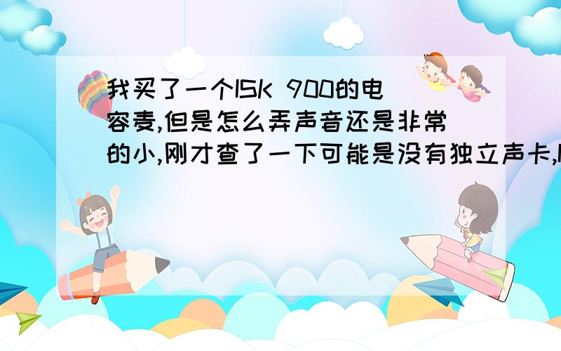 我买了一个ISK 900的电容麦,但是怎么弄声音还是非常的小,刚才查了一下可能是没有独立声卡,ISK 900 配什么样的声卡比较好.另外还想弄个调音台~希望大大们可以推荐,