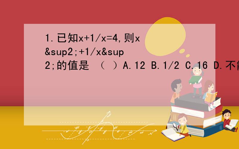 1.已知x+1/x=4,则x²+1/x²的值是 （ ）A.12 B.1/2 C.16 D.不能确定2.已知x=2009,y=2010,则（x+y）·x²+y²/x四次方-y四次方等于（ ）3.若x/3=y/4=z/7,则3x+y+z/y的值为（ ）