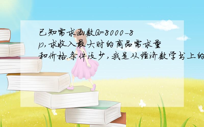 已知需求函数Q=8000-8p,求收入最大时的商品需求量和价格.条件没少,我是从经济数学书上的题目,一字不少的抄下来的.做好了,我再追加分数.