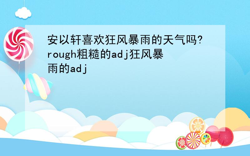 安以轩喜欢狂风暴雨的天气吗?rough粗糙的adj狂风暴雨的adj