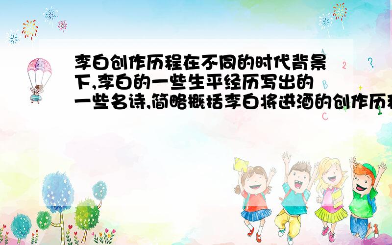 李白创作历程在不同的时代背景下,李白的一些生平经历写出的一些名诗,简略概括李白将进酒的创作历程