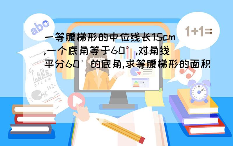 一等腰梯形的中位线长15cm,一个底角等于60°,对角线平分60°的底角,求等腰梯形的面积