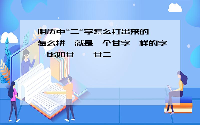 阴历中“二”字怎么打出来的,怎么拼,就是一个甘字一样的字,比如甘一,甘二