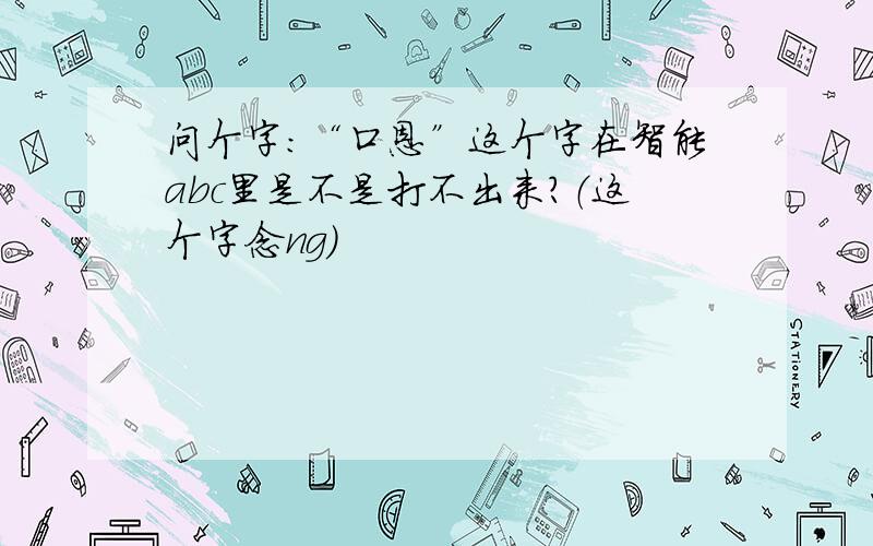 问个字：“口恩”这个字在智能abc里是不是打不出来?（这个字念ng）