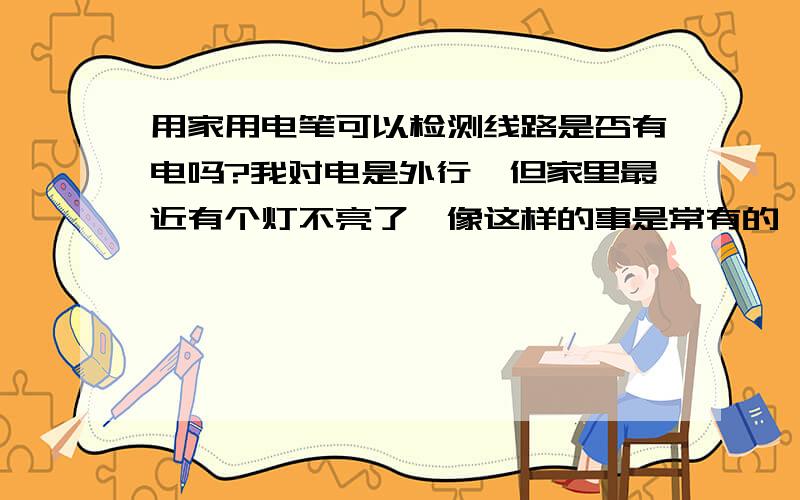 用家用电笔可以检测线路是否有电吗?我对电是外行,但家里最近有个灯不亮了,像这样的事是常有的,老去请电工很麻烦,我想自己用电笔来检测这个灯的线路是否正常,但不知怎样检测?还有如线