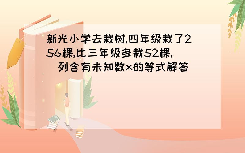 新光小学去栽树,四年级栽了256棵,比三年级多栽52棵,（列含有未知数x的等式解答）