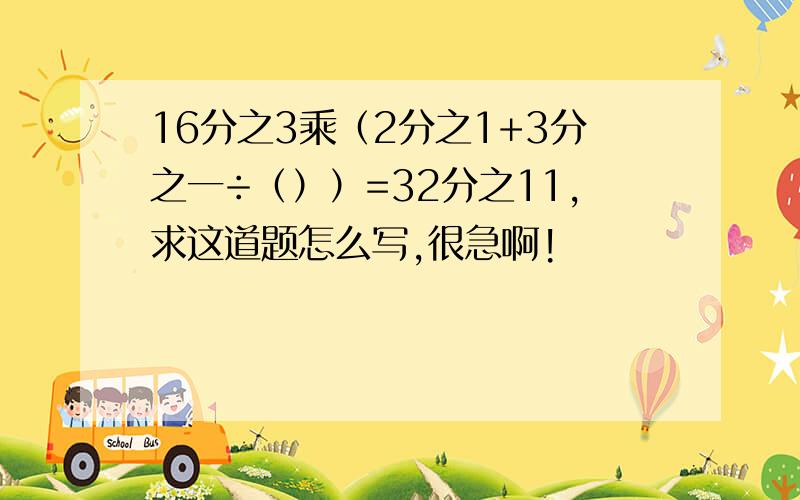 16分之3乘（2分之1+3分之一÷（））=32分之11,求这道题怎么写,很急啊!