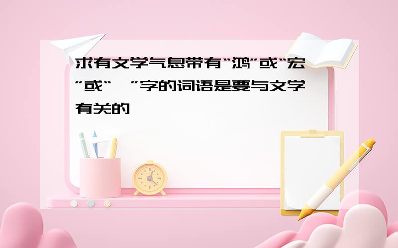 求有文学气息带有“鸿”或“宏”或“弘”字的词语是要与文学有关的