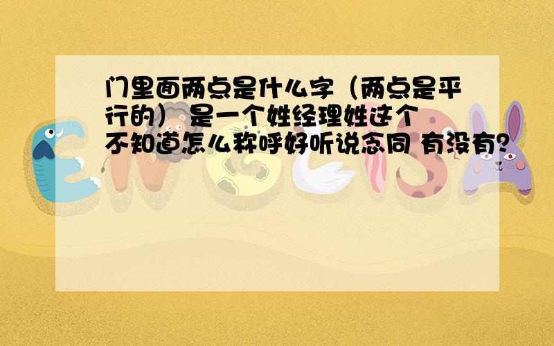 门里面两点是什么字（两点是平行的） 是一个姓经理姓这个 不知道怎么称呼好听说念同 有没有？