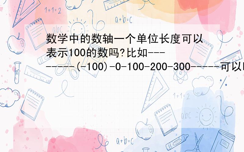 数学中的数轴一个单位长度可以表示100的数吗?比如--------(-100)-0-100-200-300-----可以吗?我看数学书上的数轴上的数每个单位长度只表示1 如----0-1-2-3-4.讲讲什么是单位长度啊?是不是两个数之间的