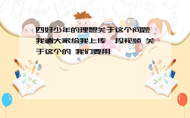 四好少年的理想关于这个问题,我请大家给我上传一段视频 关于这个的 我们要用