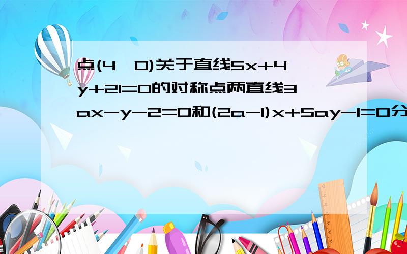 点(4,0)关于直线5x+4y+21=0的对称点两直线3ax-y-2=0和(2a-1)x+5ay-1=0分别过定点A,B则AB绝对值?